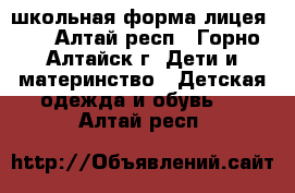 школьная форма лицея №6 - Алтай респ., Горно-Алтайск г. Дети и материнство » Детская одежда и обувь   . Алтай респ.